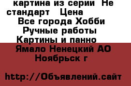 картина из серии- Не стандарт › Цена ­ 19 000 - Все города Хобби. Ручные работы » Картины и панно   . Ямало-Ненецкий АО,Ноябрьск г.